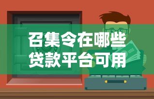 召集令在哪些贷款平台可用?2023年靠谱渠道推荐 召集令在哪些贷款平台可用?2023年靠谱渠道推荐