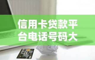 信用卡贷款平台电话号码大全:快速办理贷款必看指南 信用卡贷款平台电话号码大全:快速办理贷款必看指南