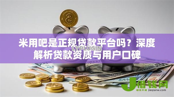 米用吧是正规贷款平台吗?深度解析贷款资质与用户口碑 米用吧是正规贷款平台吗?深度解析贷款资质与用户口碑
