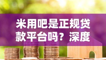 米用吧是正规贷款平台吗?深度解析贷款资质与用户口碑 米用吧是正规贷款平台吗?深度解析贷款资质与用户口碑