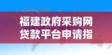 福建政府采购网贷款平台申请指南与政策解读 福建政府采购网贷款平台申请指南与政策解读