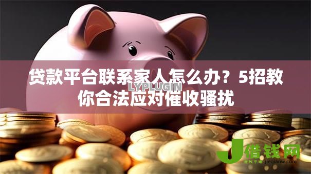 贷款平台联系家人怎么办？5招教你合法应对催收骚扰