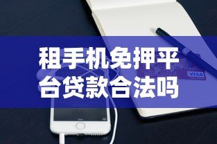 租手机免押平台贷款合法吗?一文看懂背后的风险与法律问题 租手机免押平台贷款合法吗?一文看懂背后的风险与法律问题