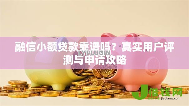融信小额贷款靠谱吗?真实用户评测与申请攻略 融信小额贷款靠谱吗?真实用户评测与申请攻略