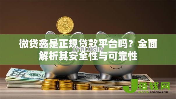 微贷鑫是正规贷款平台吗?全面解析其安全性与可靠性 微贷鑫是正规贷款平台吗?全面解析其安全性与可靠性