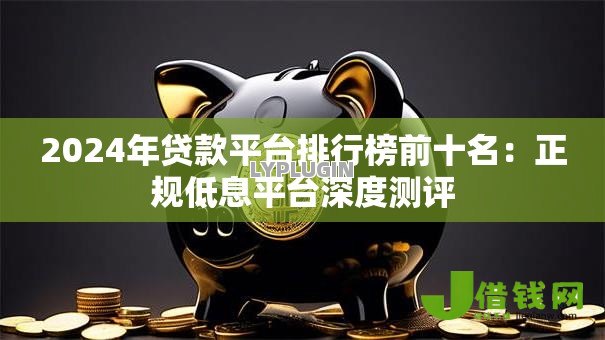 2024年贷款平台排行榜前十名：正规低息平台深度测评
