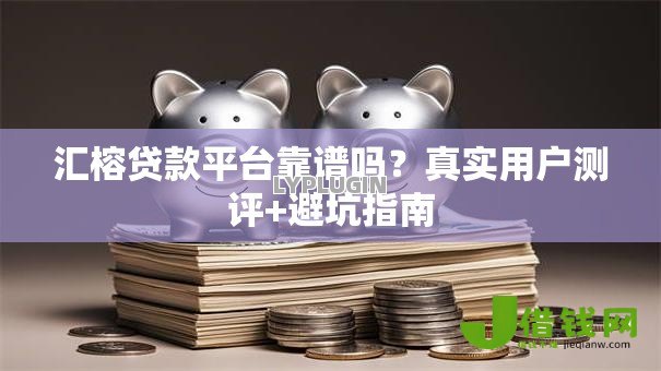 汇榕贷款平台靠谱吗?真实用户测评+避坑指南 汇榕贷款平台靠谱吗?真实用户测评+避坑指南
