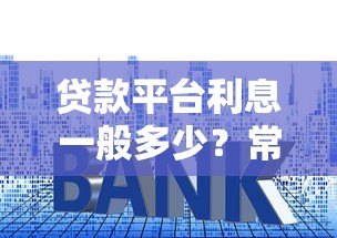 贷款平台利息一般多少?常见利率范围解析 贷款平台利息一般多少?常见利率范围解析