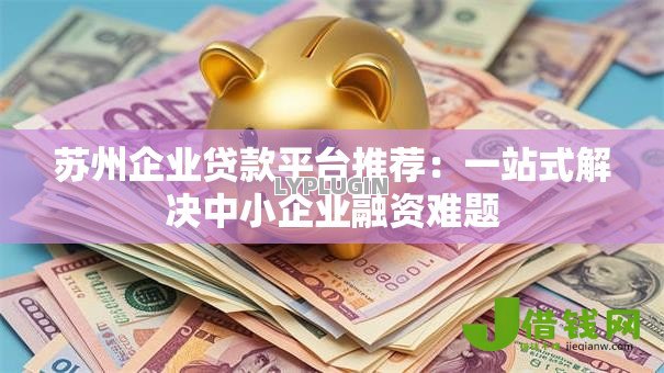 苏州企业贷款平台推荐：一站式解决中小企业融资难题