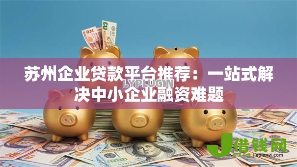 苏州企业贷款平台推荐：一站式解决中小企业融资难题