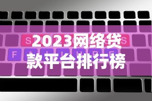 2023网络贷款平台排行榜:十大正规借款渠道深度测评 2023网络贷款平台排行榜:十大正规借款渠道深度测评