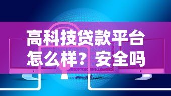 高科技贷款平台怎么样?安全吗?靠谱吗? 高科技贷款平台怎么样?安全吗?靠谱吗?
