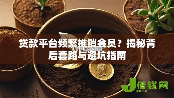 贷款平台频繁推销会员？揭秘背后套路与避坑指南