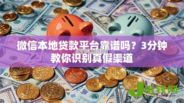 微信本地贷款平台靠谱吗？3分钟教你识别真假渠道