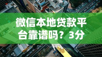 微信本地贷款平台靠谱吗？3分钟教你识别真假渠道