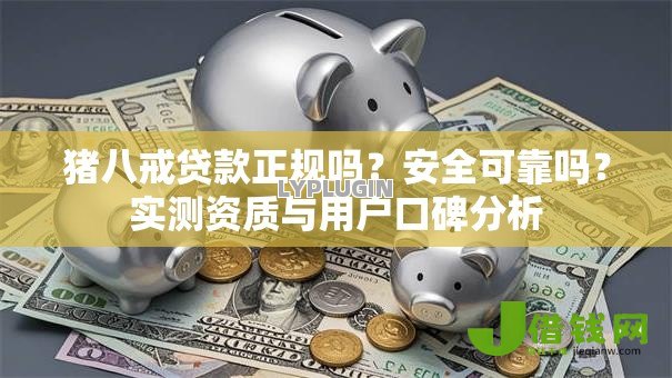 猪八戒贷款正规吗?安全可靠吗?实测资质与用户口碑分析 猪八戒贷款正规吗?安全可靠吗?实测资质与用户口碑分析