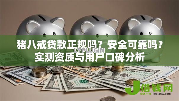 猪八戒贷款正规吗?安全可靠吗?实测资质与用户口碑分析 猪八戒贷款正规吗?安全可靠吗?实测资质与用户口碑分析