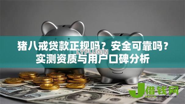 猪八戒贷款正规吗?安全可靠吗?实测资质与用户口碑分析 猪八戒贷款正规吗?安全可靠吗?实测资质与用户口碑分析