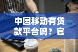 中国移动有贷款平台吗？官方合作贷款渠道全解析