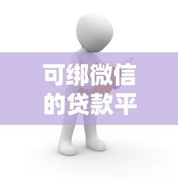 可绑微信的贷款平台推荐:快速到账的正规渠道 可绑微信的贷款平台推荐:快速到账的正规渠道