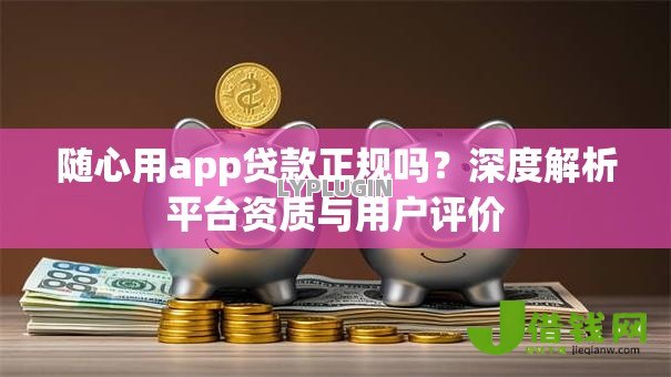 随心用app贷款正规吗？深度解析平台资质与用户评价