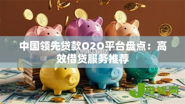 中国领先贷款O2O平台盘点:高效借贷服务推荐 中国领先贷款O2O平台盘点:高效借贷服务推荐