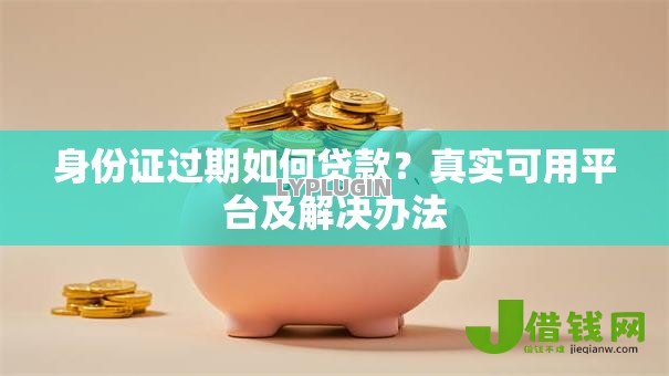 身份证过期如何贷款？真实可用平台及解决办法