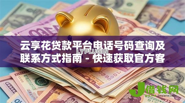 云享花贷款平台电话号码查询及联系方式指南 - 快速获取官方客服热线