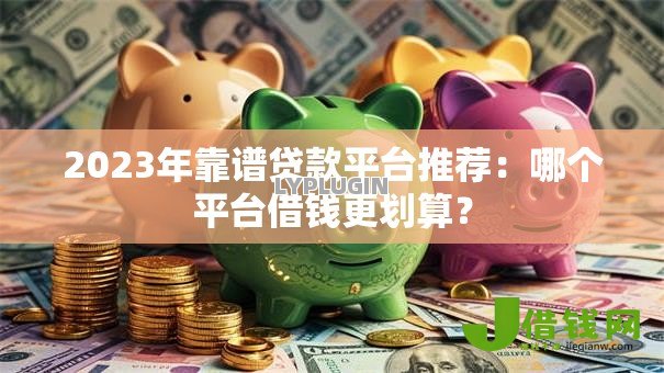 2023年靠谱贷款平台推荐：哪个平台借钱更划算？