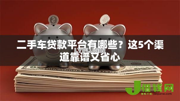 二手车贷款平台有哪些?这5个渠道靠谱又省心 二手车贷款平台有哪些?这5个渠道靠谱又省心