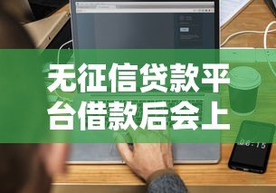 无征信贷款平台借款后会上征信吗?3分钟搞懂规则 无征信贷款平台借款后会上征信吗?3分钟搞懂规则