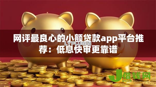 网评最良心的小额贷款app平台推荐：低息快审更靠谱