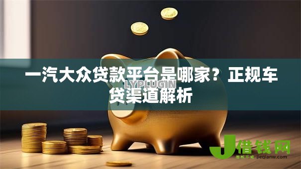 一汽大众贷款平台是哪家?正规车贷渠道解析 一汽大众贷款平台是哪家?正规车贷渠道解析