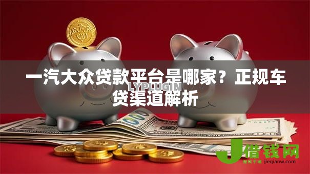 一汽大众贷款平台是哪家?正规车贷渠道解析 一汽大众贷款平台是哪家?正规车贷渠道解析