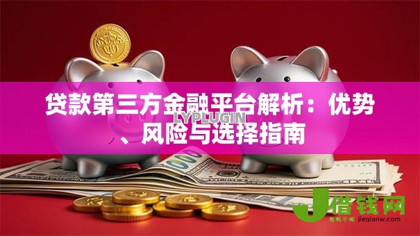 贷款第三方金融平台解析:优势、风险与选择指南 贷款第三方金融平台解析:优势、风险与选择指南