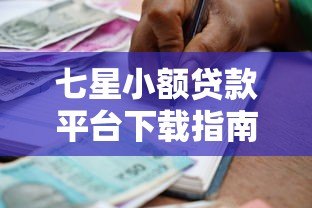七星小额贷款平台下载指南：正规借款流程与注意事项