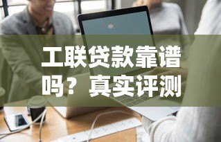 工联贷款靠谱吗？真实评测+避坑指南