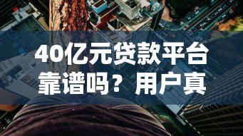 40亿元贷款平台靠谱吗?用户真实体验与风险分析 40亿元贷款平台靠谱吗?用户真实体验与风险分析