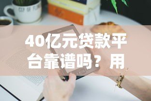 40亿元贷款平台靠谱吗?用户真实体验与风险分析 40亿元贷款平台靠谱吗?用户真实体验与风险分析