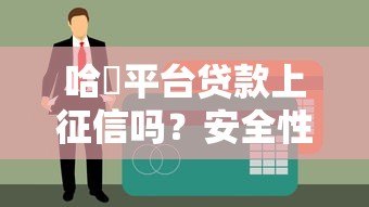 哈啰平台贷款上征信吗？安全性全面解析