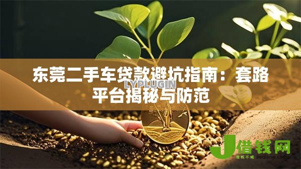 东莞二手车贷款避坑指南:套路平台揭秘与防范 东莞二手车贷款避坑指南:套路平台揭秘与防范