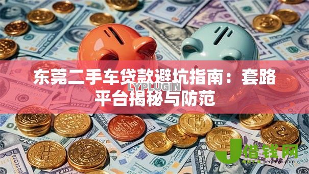 东莞二手车贷款避坑指南:套路平台揭秘与防范 东莞二手车贷款避坑指南:套路平台揭秘与防范