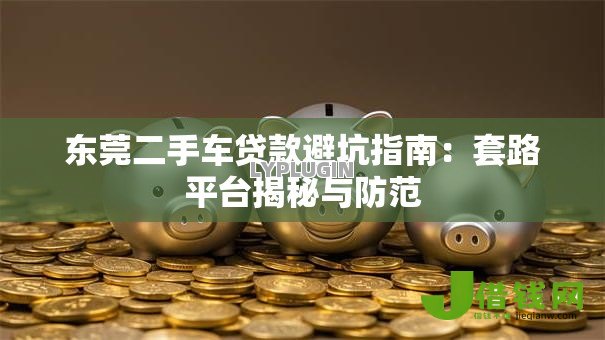 东莞二手车贷款避坑指南:套路平台揭秘与防范 东莞二手车贷款避坑指南:套路平台揭秘与防范