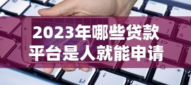 2023年哪些贷款平台是人就能申请？这10个平台通过率高