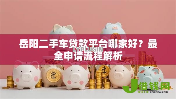 岳阳二手车贷款平台哪家好?最全申请流程解析 岳阳二手车贷款平台哪家好?最全申请流程解析