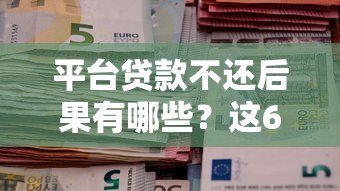 平台贷款不还后果有哪些?这6大影响必须知道 平台贷款不还后果有哪些?这6大影响必须知道