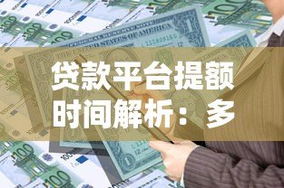 贷款平台提额时间解析：多久能提升额度？