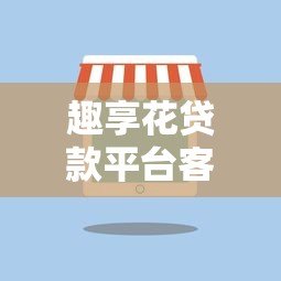 趣享花贷款平台客服电话及联系方式全解析 趣享花贷款平台客服电话及联系方式全解析