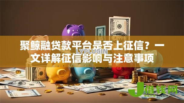 聚鲸融贷款平台是否上征信？一文详解征信影响与注意事项