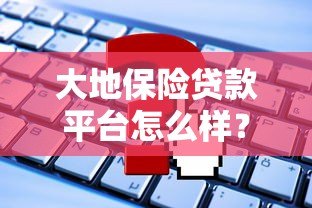 大地保险贷款平台怎么样?靠谱吗?全面解析 大地保险贷款平台怎么样?靠谱吗?全面解析